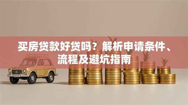 买房贷款好贷吗？解析申请条件、流程及避坑指南