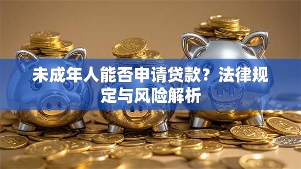 未成年人能否申请贷款？法律规定与风险解析