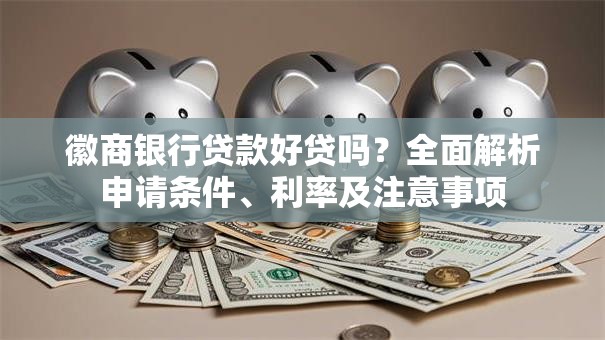 徽商银行贷款好贷吗？全面解析申请条件、利率及注意事项