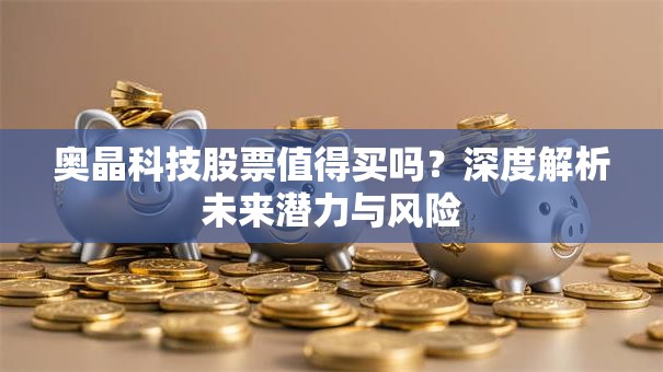 奥晶科技股票值得买吗？深度解析未来潜力与风险