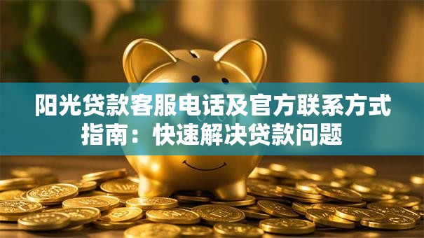 阳光贷款客服电话及官方联系方式指南：快速解决贷款问题
