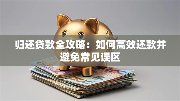 归还贷款全攻略：如何高效还款并避免常见误区