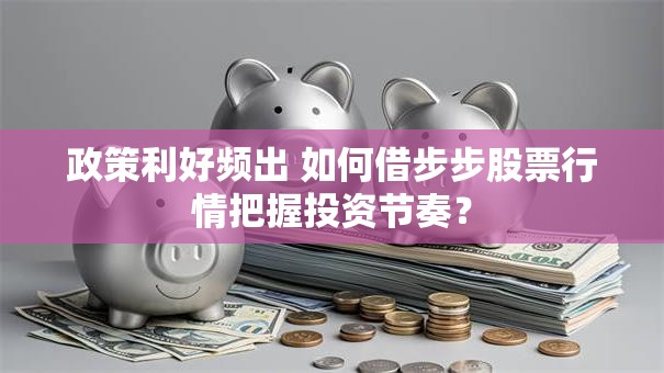 政策利好频出 如何借步步股票行情把握投资节奏？