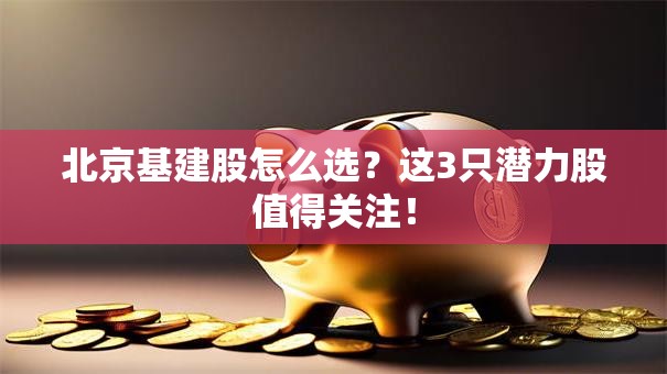 北京基建股怎么选？这3只潜力股值得关注！
