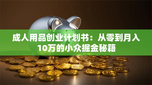 成人用品创业计划书：从零到月入10万的小众掘金秘籍