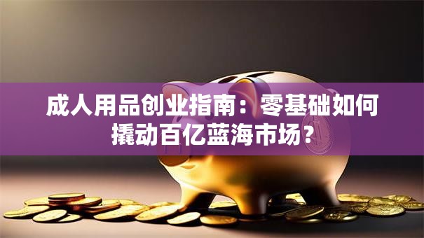 成人用品创业指南：零基础如何撬动百亿蓝海市场？