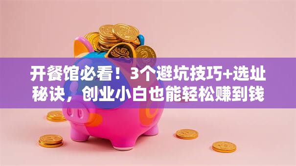 开餐馆必看！3个避坑技巧+选址秘诀，创业小白也能轻松赚到钱