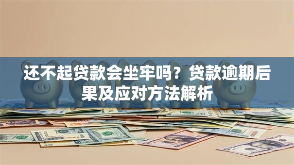 还不起贷款会坐牢吗？贷款逾期后果及应对方法解析