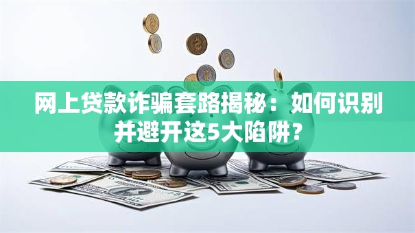 网上贷款诈骗套路揭秘：如何识别并避开这5大陷阱？