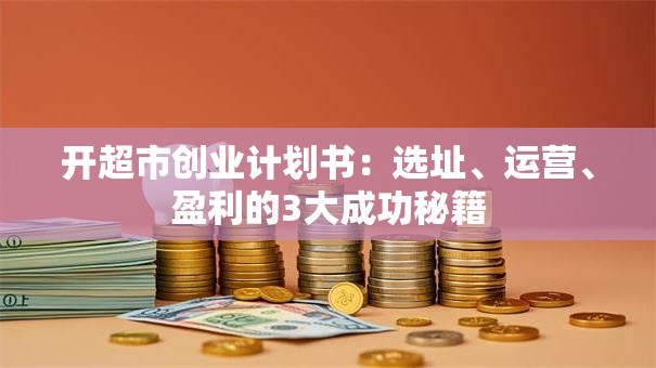 开超市创业计划书：选址、运营、盈利的3大成功秘籍
