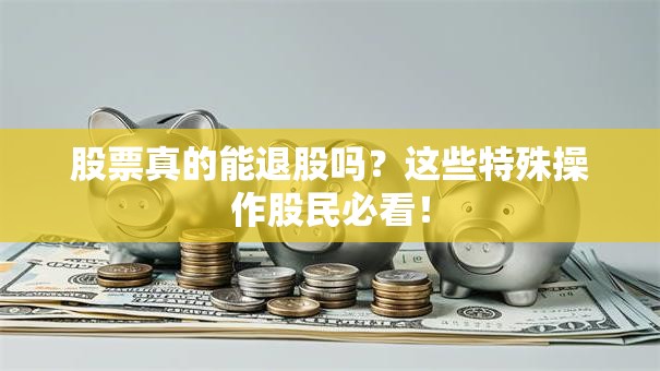 股票真的能退股吗？这些特殊操作股民必看！