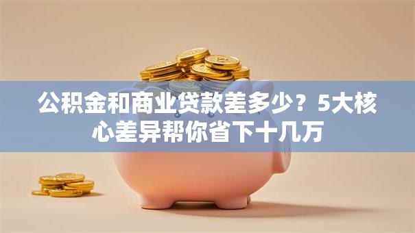 公积金和商业贷款差多少？5大核心差异帮你省下十几万