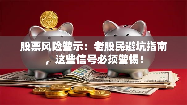 股票风险警示：老股民避坑指南，这些信号必须警惕！