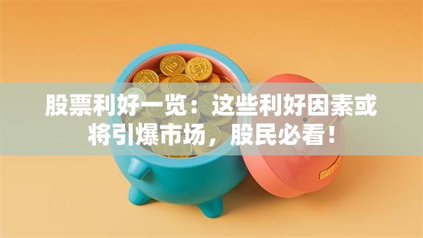股票利好一览：这些利好因素或将引爆市场，股民必看！