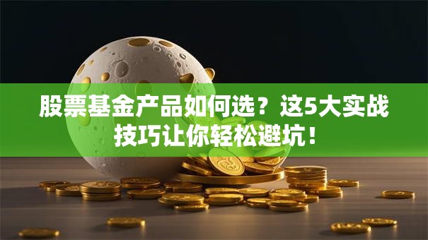 股票基金产品如何选？这5大实战技巧让你轻松避坑！