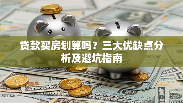 贷款买房划算吗？三大优缺点分析及避坑指南