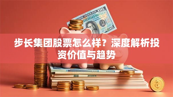 步长集团股票怎么样？深度解析投资价值与趋势