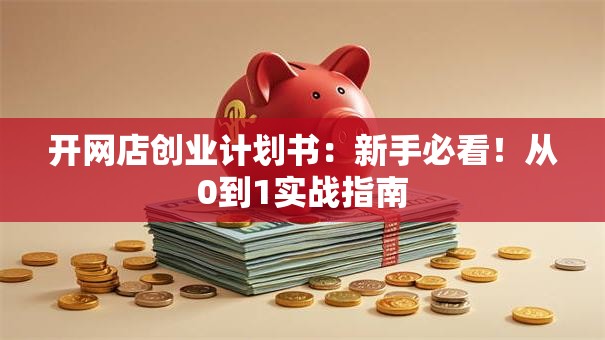 开网店创业计划书：新手必看！从0到1实战指南