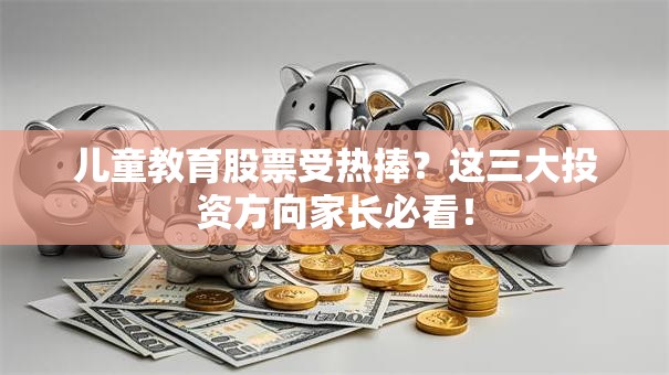 儿童教育股票受热捧？这三大投资方向家长必看！