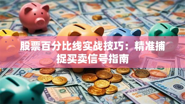 股票百分比线实战技巧：精准捕捉买卖信号指南