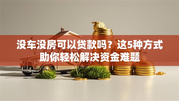 没车没房可以贷款吗？这5种方式助你轻松解决资金难题