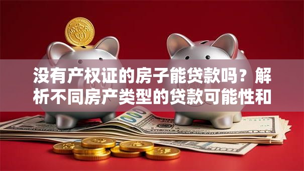 没有产权证的房子能贷款吗？解析不同房产类型的贷款可能性和替代方案