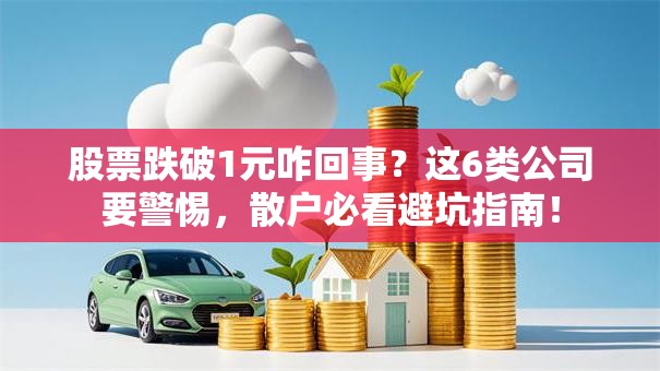 股票跌破1元咋回事？这6类公司要警惕，散户必看避坑指南！