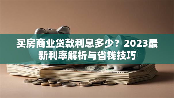 买房商业贷款利息多少？2023最新利率解析与省钱技巧