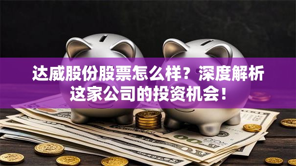 达威股份股票怎么样？深度解析这家公司的投资机会！