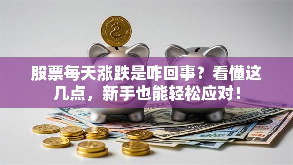 股票每天涨跌是咋回事？看懂这几点，新手也能轻松应对！