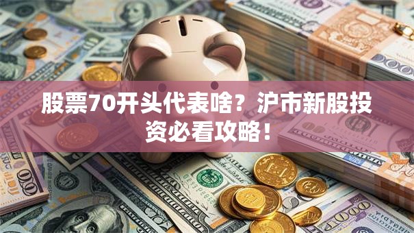 股票70开头代表啥？沪市新股投资必看攻略！