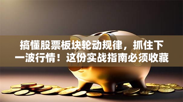 搞懂股票板块轮动规律，抓住下一波行情！这份实战指南必须收藏