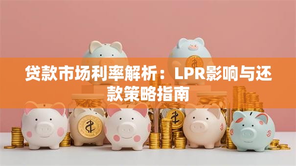 贷款市场利率解析：LPR影响与还款策略指南