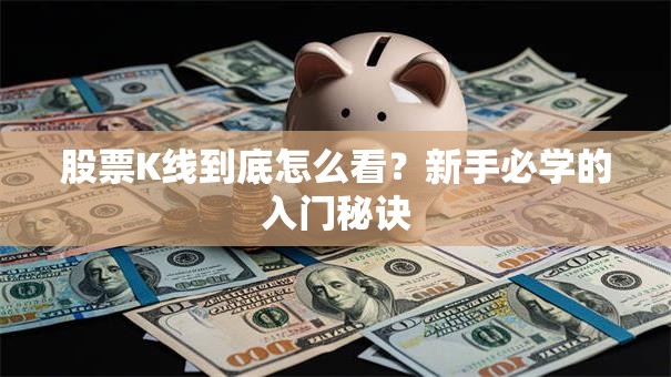 股票K线到底怎么看？新手必学的入门秘诀