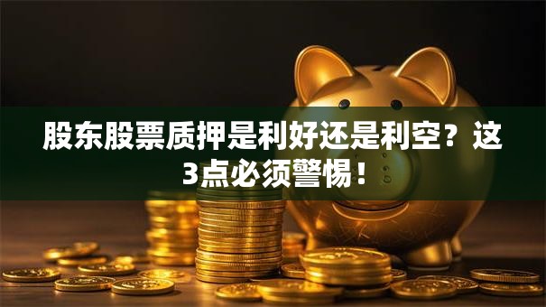 股东股票质押是利好还是利空？这3点必须警惕！