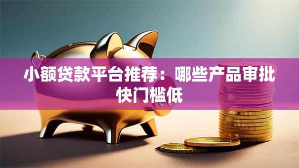 小额贷款平台推荐：哪些产品审批快门槛低