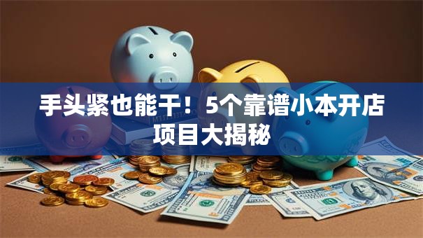 手头紧也能干！5个靠谱小本开店项目大揭秘
