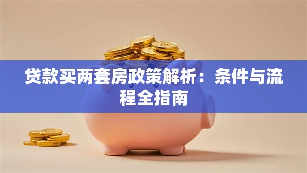贷款买两套房政策解析：条件与流程全指南