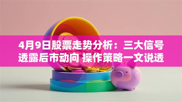 4月9日股票走势分析：三大信号透露后市动向 操作策略一文说透！