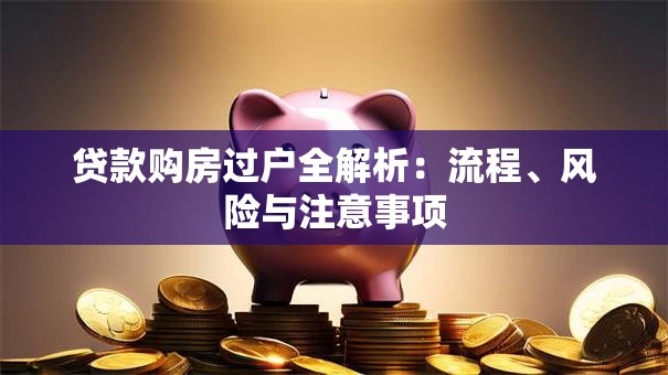 贷款购房过户全解析：流程、风险与注意事项