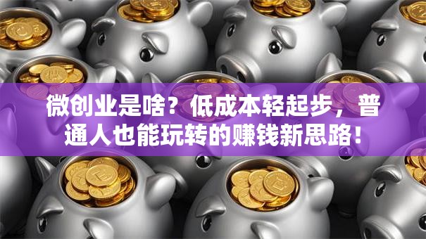 微创业是啥？低成本轻起步，普通人也能玩转的赚钱新思路！