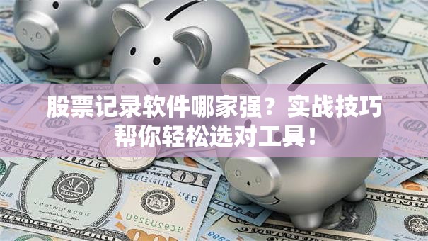 股票记录软件哪家强？实战技巧帮你轻松选对工具！
