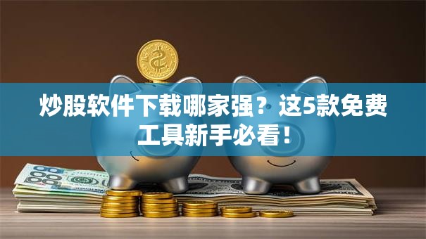 炒股软件下载哪家强？这5款免费工具新手必看！
