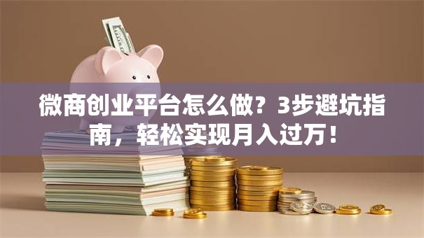 微商创业平台怎么做？3步避坑指南，轻松实现月入过万！