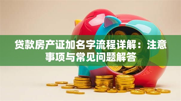 贷款房产证加名字流程详解：注意事项与常见问题解答