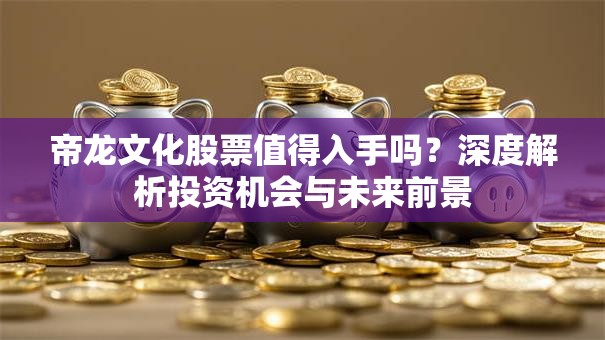 帝龙文化股票值得入手吗？深度解析投资机会与未来前景