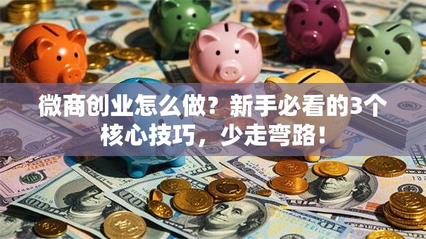 微商创业怎么做？新手必看的3个核心技巧，少走弯路！