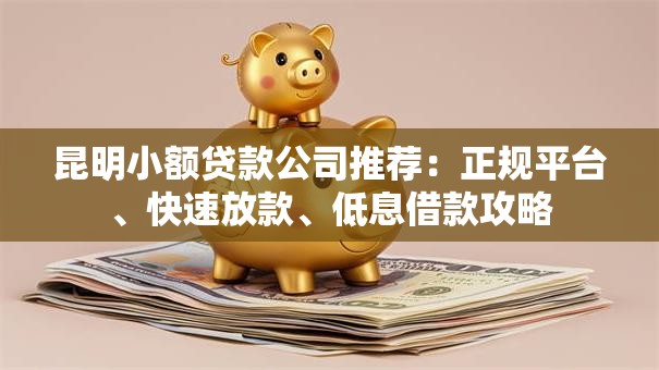 昆明小额贷款公司推荐：正规平台、快速放款、低息借款攻略