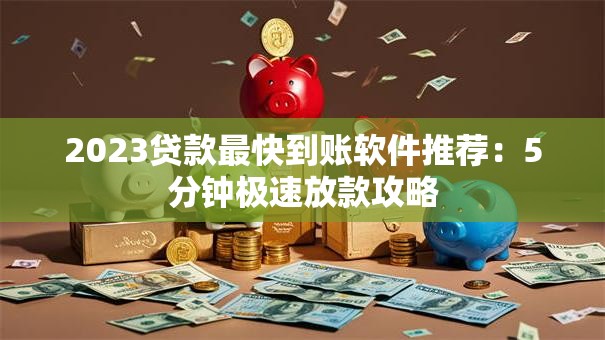 2023贷款最快到账软件推荐：5分钟极速放款攻略
