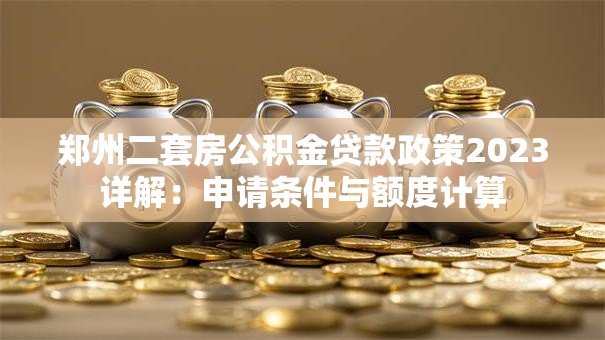 郑州二套房公积金贷款政策2023详解：申请条件与额度计算